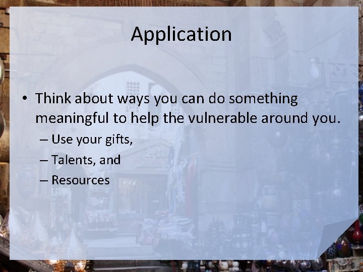 Application • Think about ways you can do something meaningful to help the vulnerable