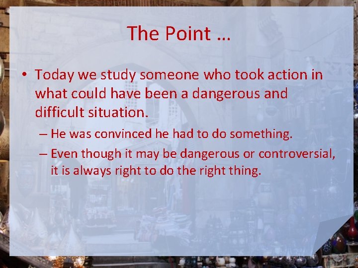 The Point … • Today we study someone who took action in what could