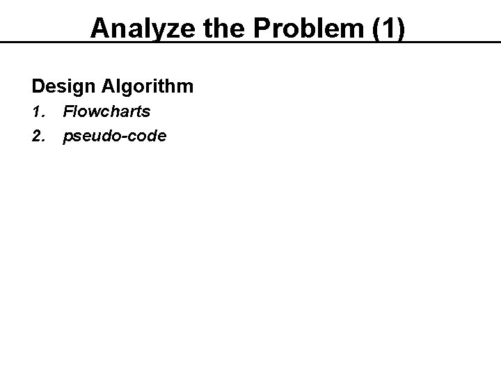 Analyze the Problem (1) Design Algorithm 1. Flowcharts 2. pseudo-code Programming Fundamentals --> Ch