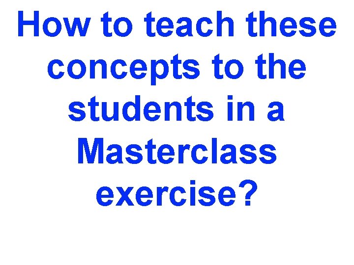 How to teach these concepts to the students in a Masterclass exercise? Innsbruck, 04/19/2012