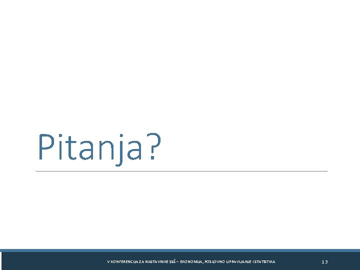 Pitanja? V KONFERENCIJA ZA NASTAVNIKE SSŠ – EKONOMIJA, POSLOVNO UPRAVLJANJE I STATISTIKA 13 