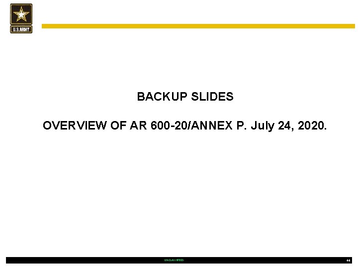 BACKUP SLIDES OVERVIEW OF AR 600 -20/ANNEX P. July 24, 2020. UNCLASSIFIED 46 