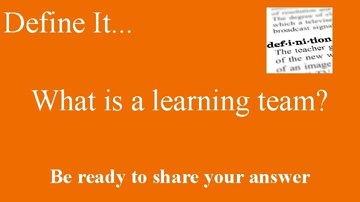 Define It. . . What is a learning team? Be ready to share your