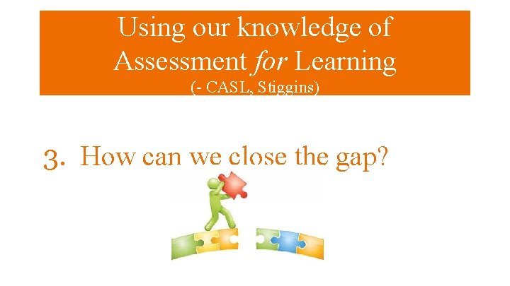 Using our knowledge of Assessment for Learning (- CASL, Stiggins) 3. How can we