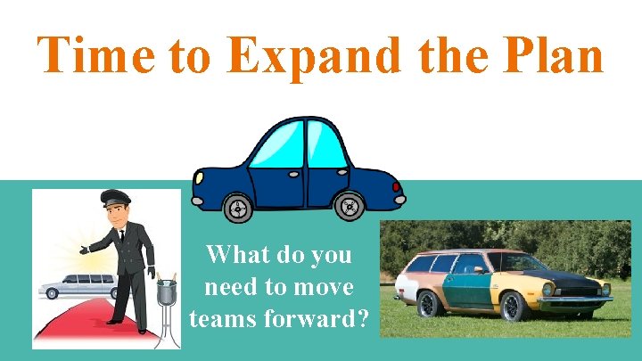 Time to Expand the Plan What do you need to move teams forward? 