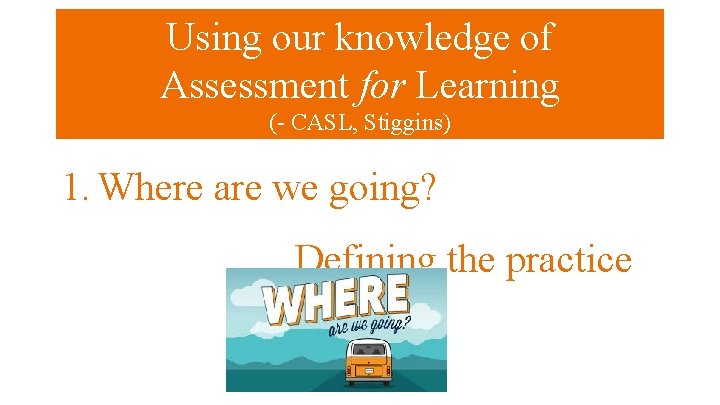 Using our knowledge of Assessment for Learning (- CASL, Stiggins) 1. Where are we