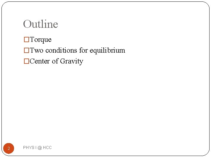 Outline �Torque �Two conditions for equilibrium �Center of Gravity 2 PHYS I @ HCC