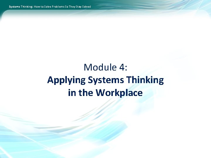 Systems Thinking: How to Solve Problems So They Stay Solved Module 4: Applying Systems