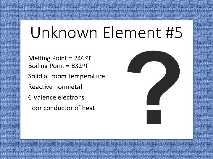 Unknown Element #5 Melting Point = 246٥ F Boiling Point = 832٥ F Solid