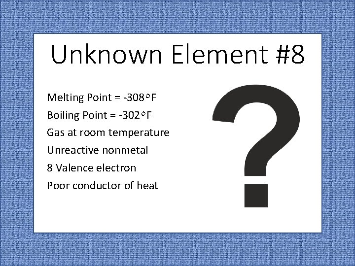 Unknown Element #8 Melting Point = -308٥ F Boiling Point = -302٥ F Gas