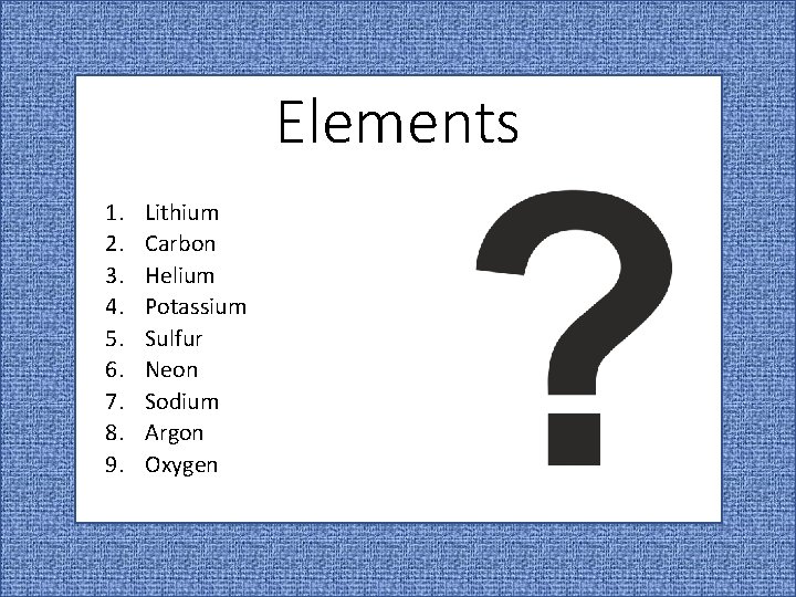 Elements 1. 2. 3. 4. 5. 6. 7. 8. 9. Lithium Carbon Helium Potassium