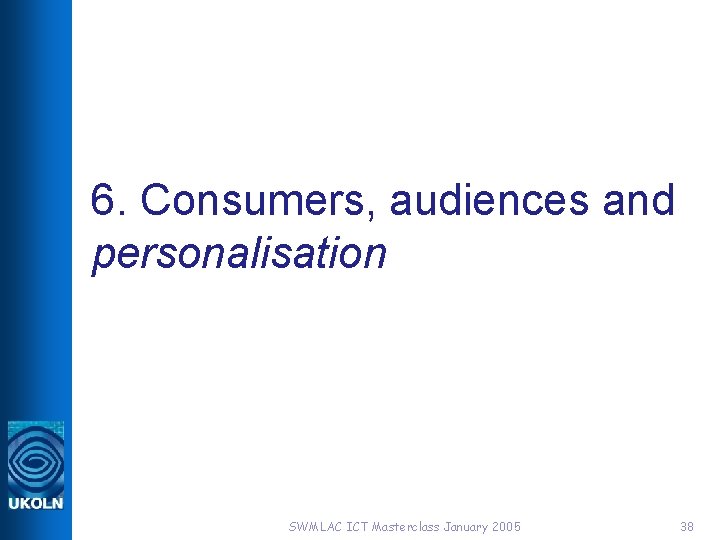 6. Consumers, audiences and personalisation SWMLAC ICT Masterclass January 2005 38 