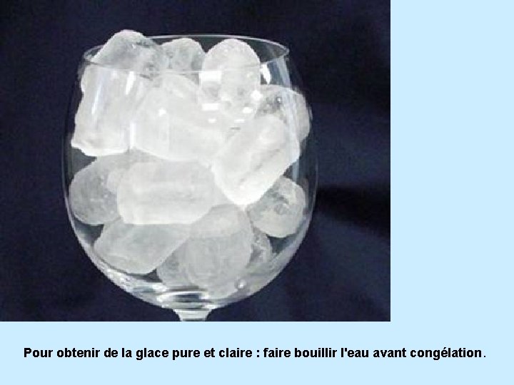 Pour obtenir de la glace pure et claire : faire bouillir l'eau avant congélation.