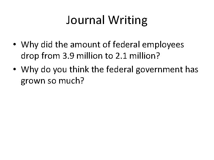 Journal Writing • Why did the amount of federal employees drop from 3. 9