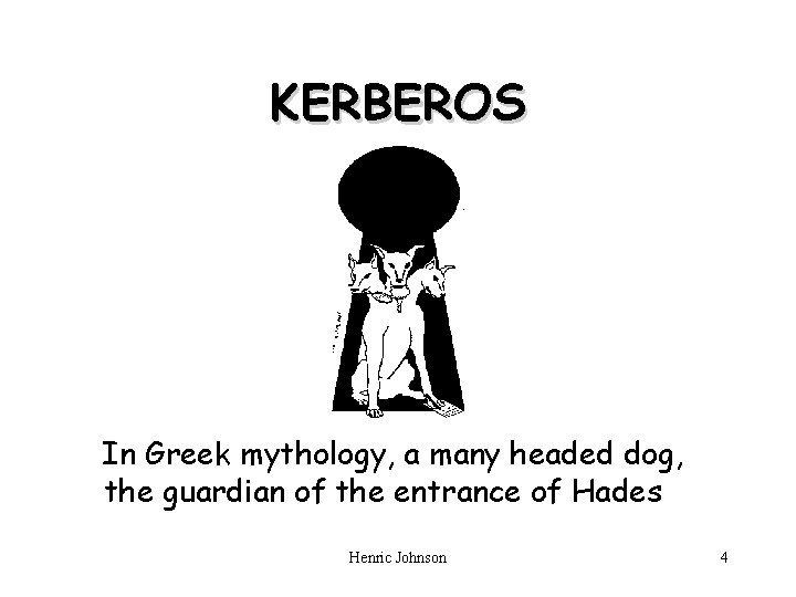KERBEROS In Greek mythology, a many headed dog, the guardian of the entrance of