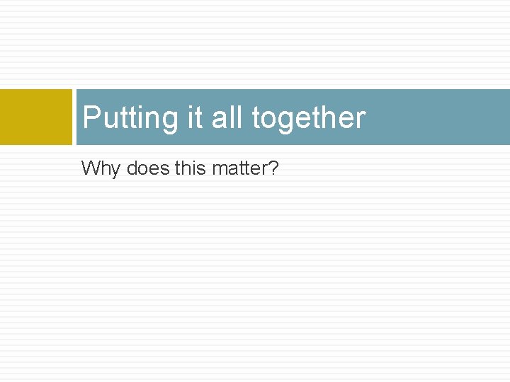 Putting it all together Why does this matter? 