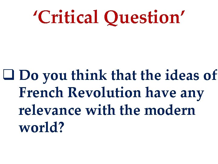 ‘Critical Question’ q Do you think that the ideas of French Revolution have any