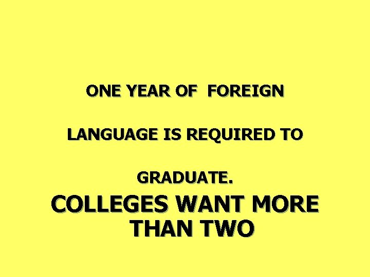 ONE YEAR OF FOREIGN LANGUAGE IS REQUIRED TO GRADUATE. COLLEGES WANT MORE THAN TWO