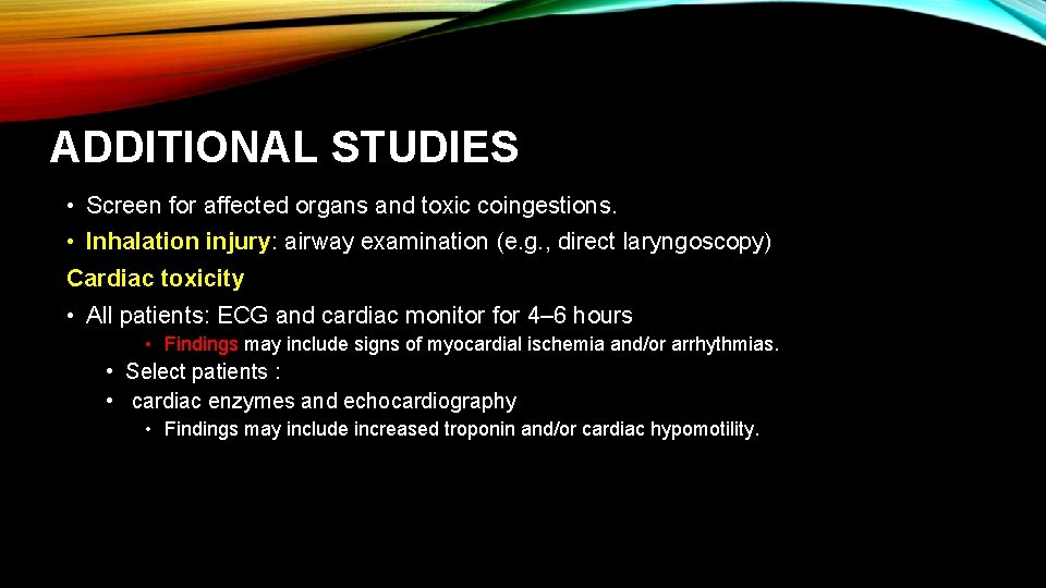 ADDITIONAL STUDIES • Screen for affected organs and toxic coingestions. • Inhalation injury: airway