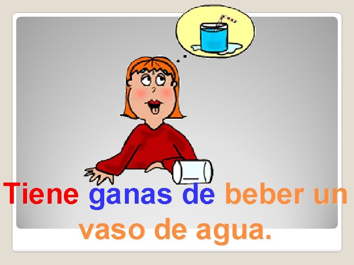 Tiene ganas de beber un vaso de agua. 