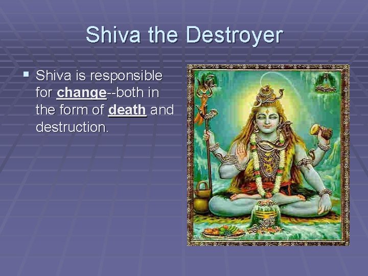 Shiva the Destroyer § Shiva is responsible for change--both in the form of death