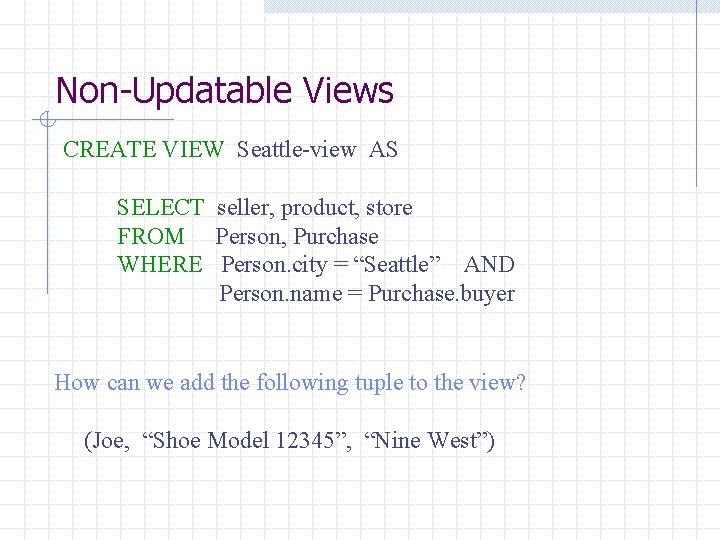 Non-Updatable Views CREATE VIEW Seattle-view AS SELECT seller, product, store FROM Person, Purchase WHERE