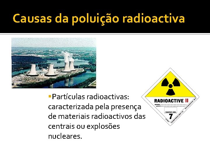 Causas da poluição radioactiva §Partículas radioactivas: caracterizada pela presença de materiais radioactivos das centrais
