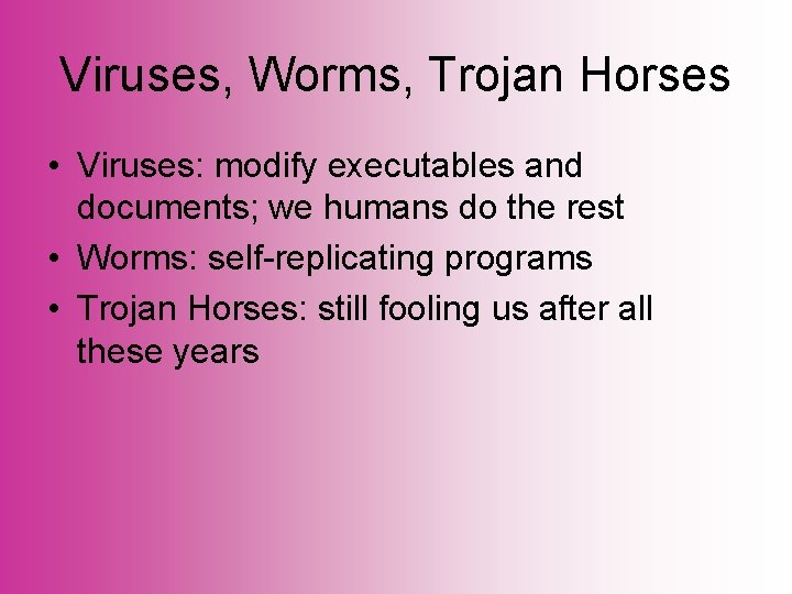 Viruses, Worms, Trojan Horses • Viruses: modify executables and documents; we humans do the