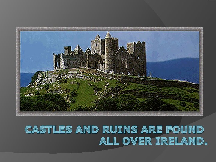 CASTLES AND RUINS ARE FOUND ALL OVER IRELAND. 
