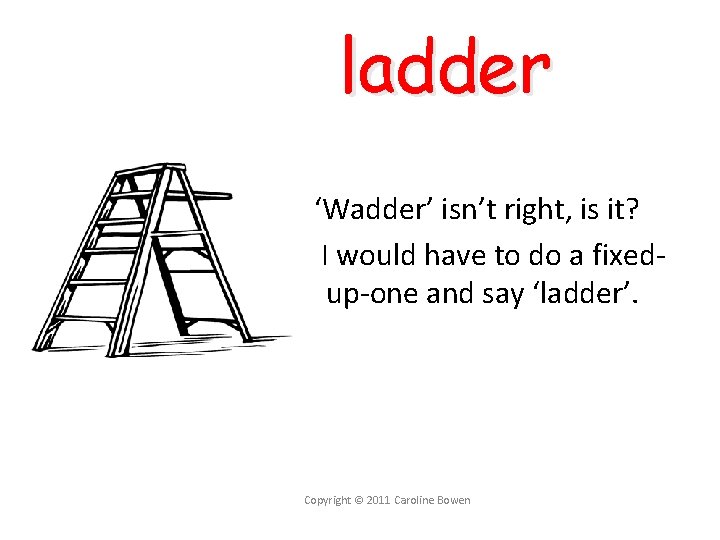 ladder ‘Wadder’ isn’t right, is it? I would have to do a fixedup-one and