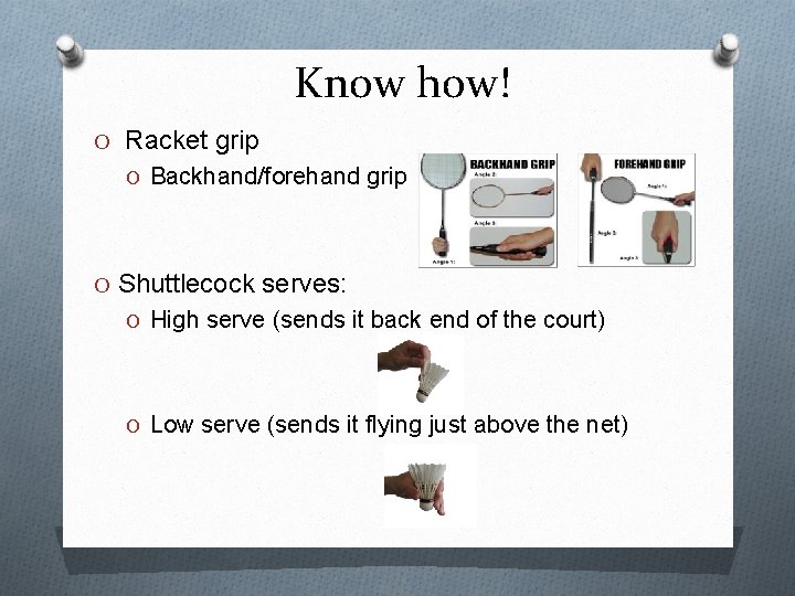 Know how! O Racket grip O Backhand/forehand grip O Shuttlecock serves: O High serve