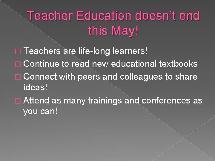 Teacher Education doesn’t end this May! � Teachers are life-long learners! � Continue to