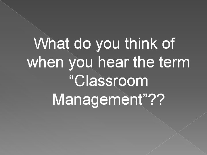 What do you think of when you hear the term “Classroom Management”? ? 