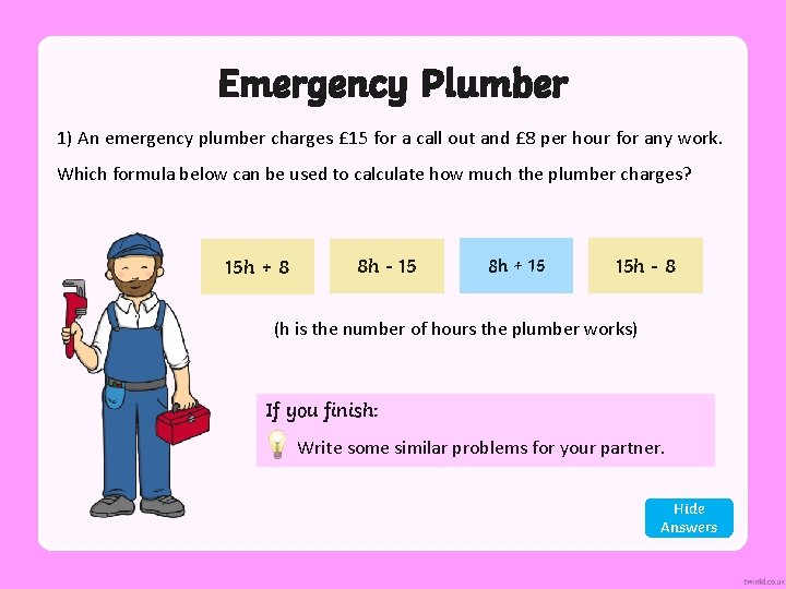 Emergency Plumber 1) An emergency plumber charges £ 15 for a call out and
