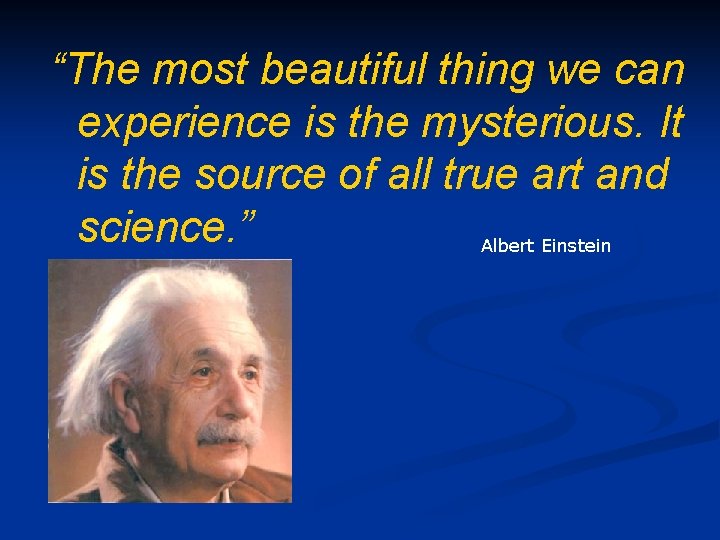 “The most beautiful thing we can experience is the mysterious. It is the source