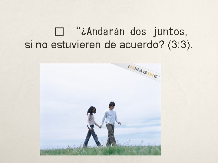 � “¿Andarán dos juntos, si no estuvieren de acuerdo? (3: 3). 