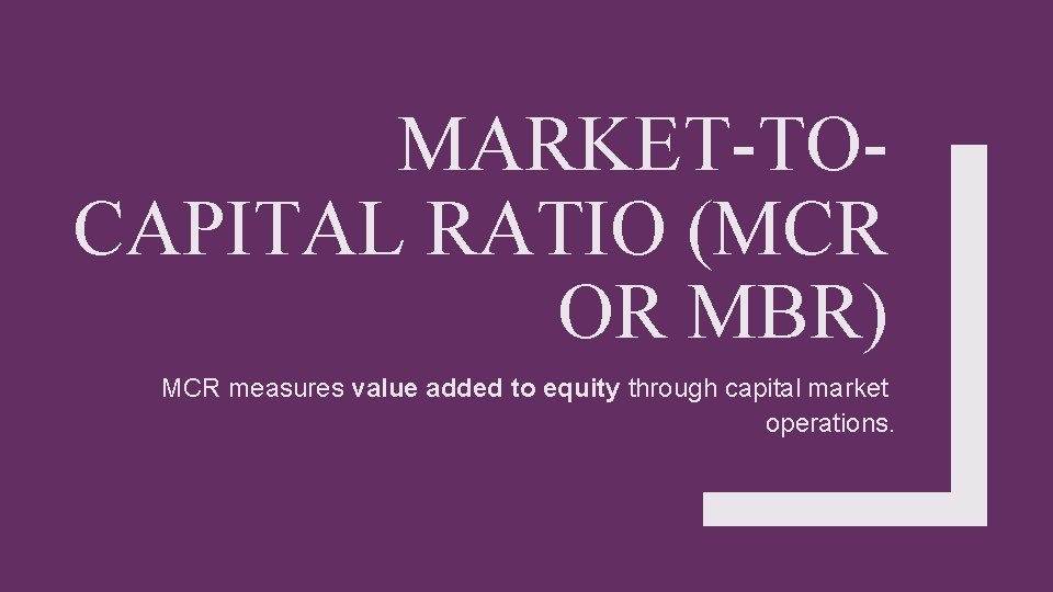 MARKET-TOCAPITAL RATIO (MCR OR MBR) MCR measures value added to equity through capital market