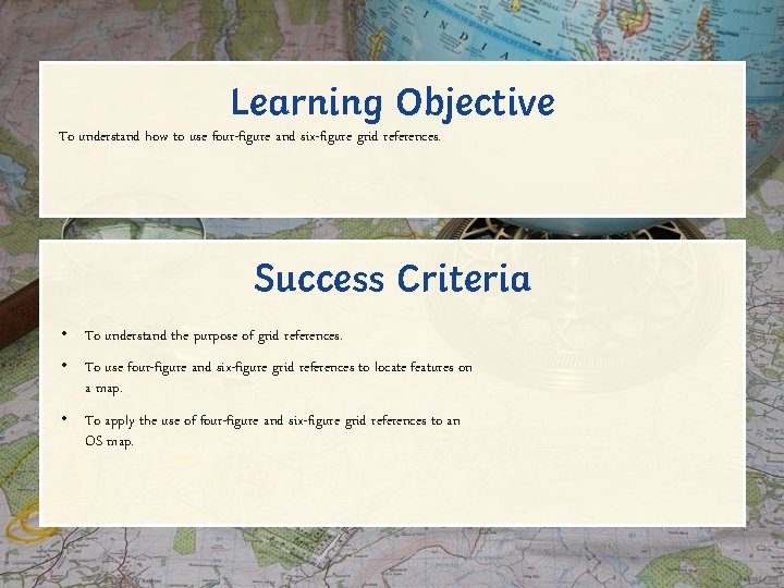 Learning Objective To understand how to use four-figure and six-figure grid references. Success Criteria Learning Objective To understand how to use four-figure and six-figure grid references. Success Criteria