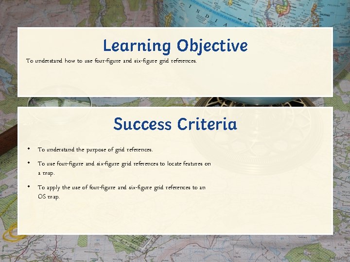 Learning Objective To understand how to use four-figure and six-figure grid references. Success Criteria