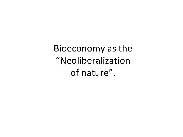 Bioeconomy as the “Neoliberalization of nature”. 