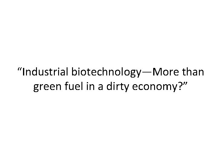 “Industrial biotechnology—More than green fuel in a dirty economy? ” 