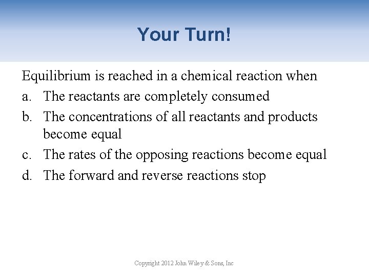 Your Turn! Equilibrium is reached in a chemical reaction when a. The reactants are