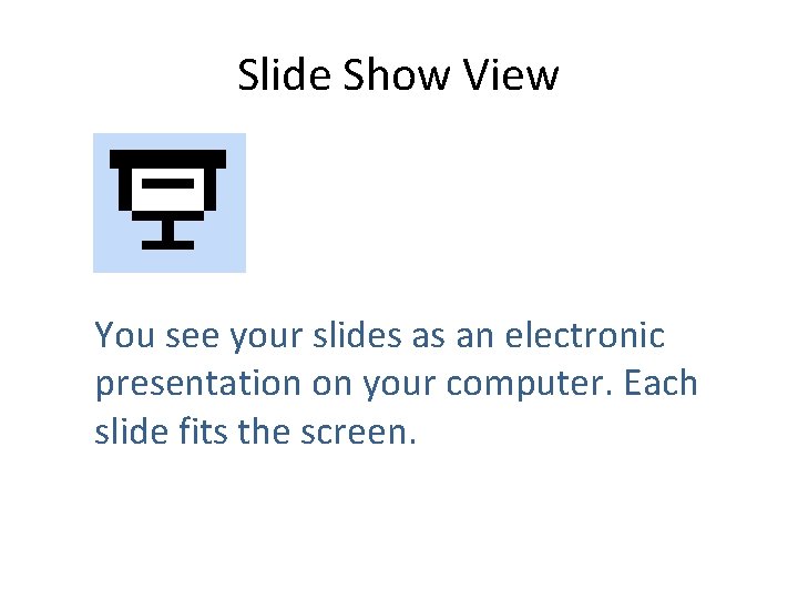 Slide Show View You see your slides as an electronic presentation on your computer.