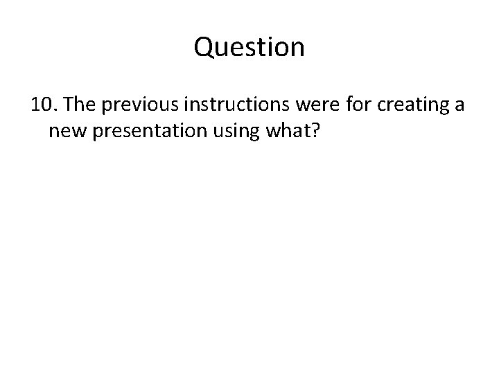 Question 10. The previous instructions were for creating a new presentation using what? 