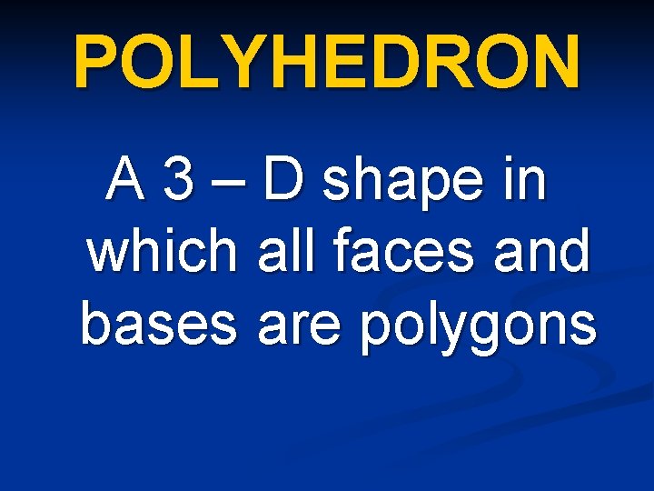 POLYHEDRON A 3 – D shape in which all faces and bases are polygons