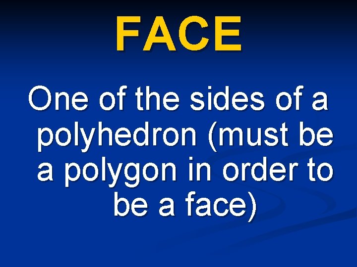 FACE One of the sides of a polyhedron (must be a polygon in order