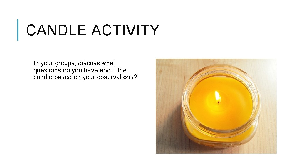 CANDLE ACTIVITY In your groups, discuss what questions do you have about the candle