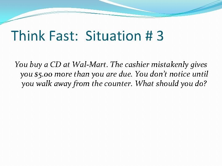 Think Fast: Situation # 3 You buy a CD at Wal-Mart. The cashier mistakenly