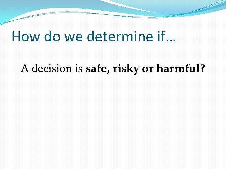 How do we determine if… A decision is safe, risky or harmful? 