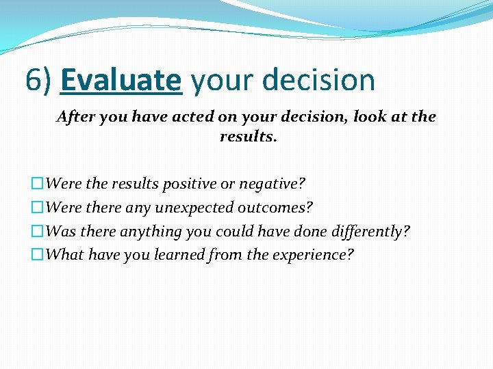 6) Evaluate your decision After you have acted on your decision, look at the